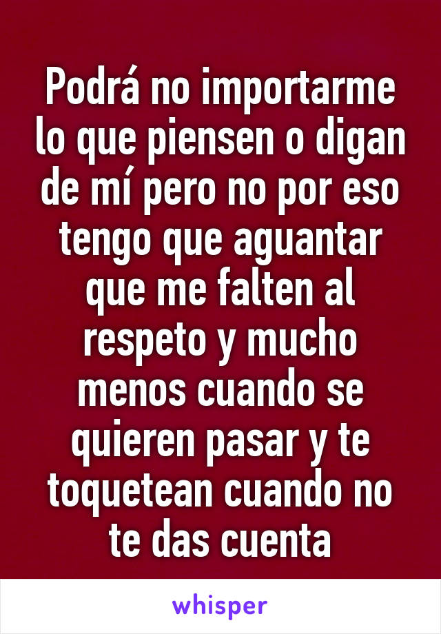 Podrá no importarme lo que piensen o digan de mí pero no por eso tengo que aguantar que me falten al respeto y mucho menos cuando se quieren pasar y te toquetean cuando no te das cuenta