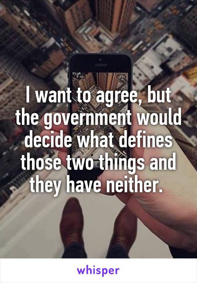 I want to agree, but the government would decide what defines those two things and they have neither. 