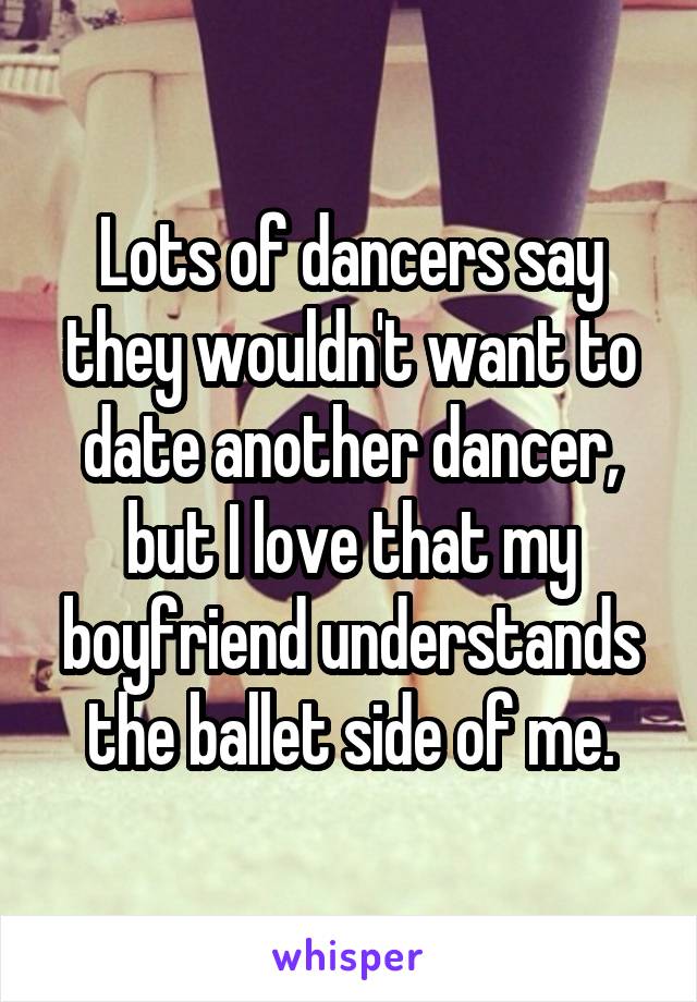 Lots of dancers say they wouldn't want to date another dancer, but I love that my boyfriend understands the ballet side of me.
