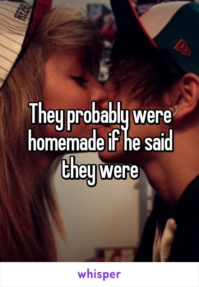 They probably were homemade if he said they were