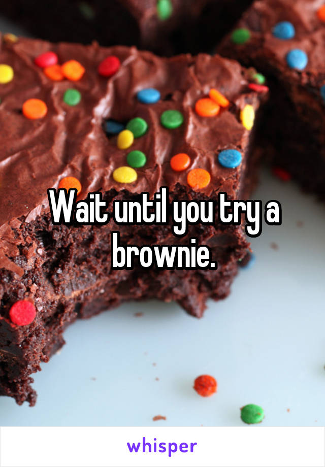 Wait until you try a brownie.