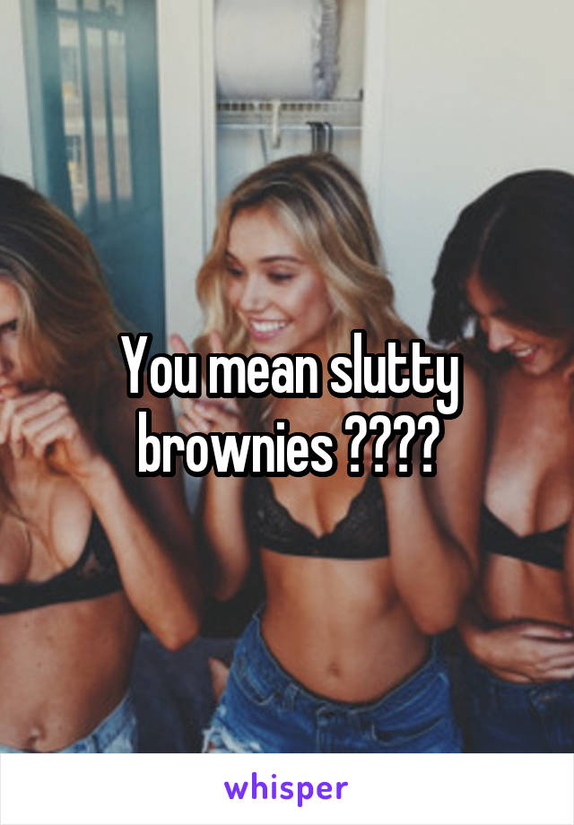 You mean slutty brownies 👌🏻👌🏻