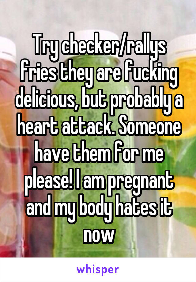 Try checker/rallys fries they are fucking delicious, but probably a heart attack. Someone have them for me please! I am pregnant and my body hates it now