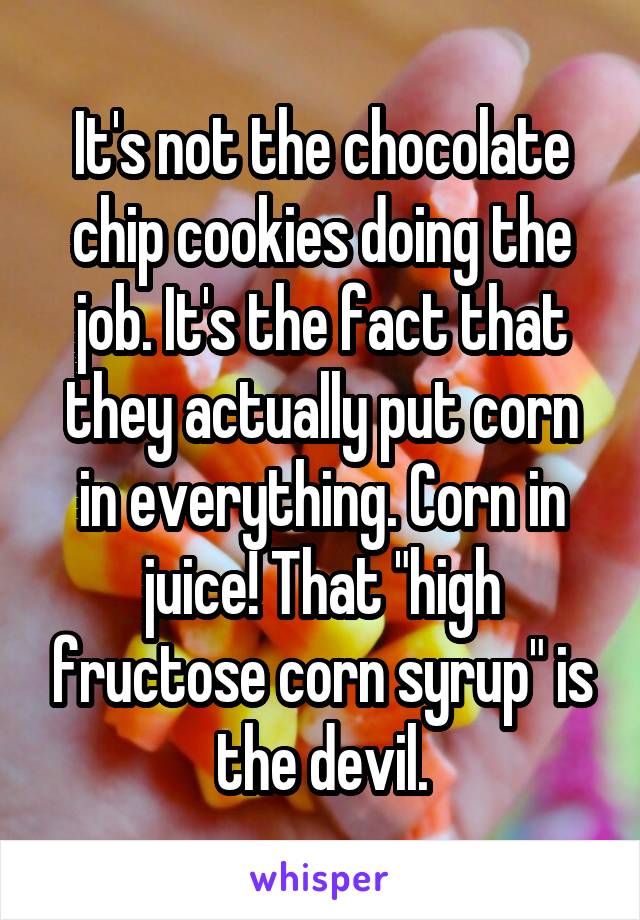 It's not the chocolate chip cookies doing the job. It's the fact that they actually put corn in everything. Corn in juice! That "high fructose corn syrup" is the devil.