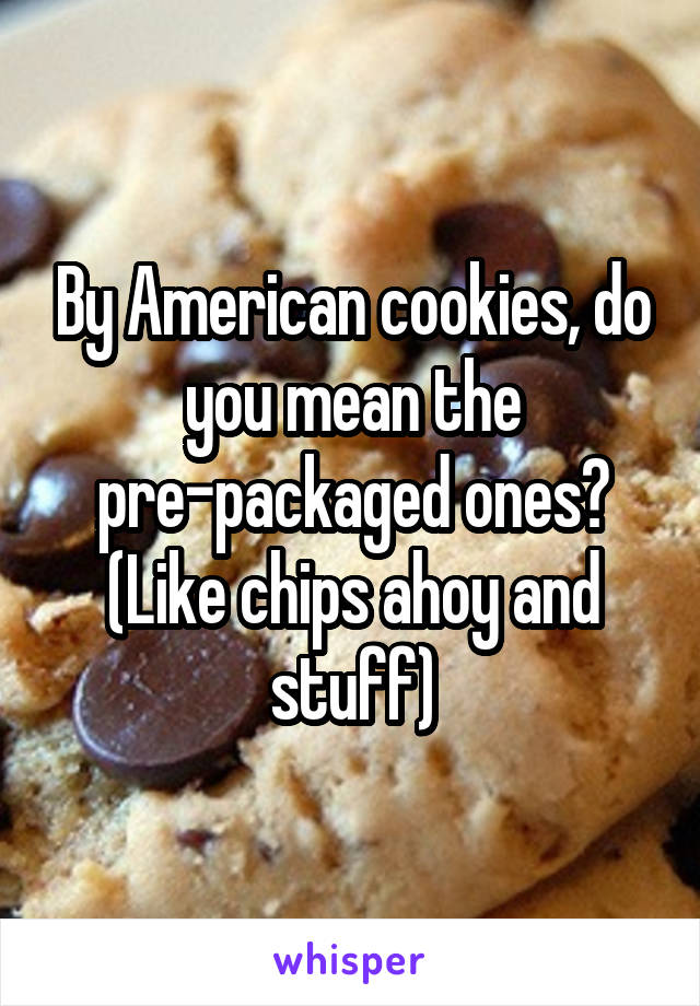 By American cookies, do you mean the pre-packaged ones? (Like chips ahoy and stuff)