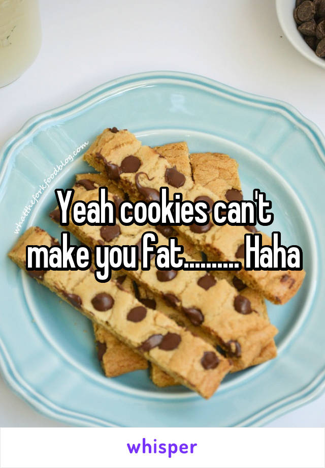 Yeah cookies can't make you fat.......... Haha