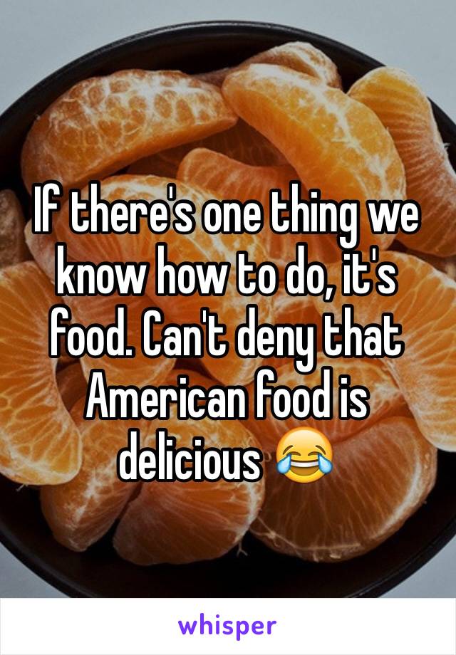 If there's one thing we know how to do, it's food. Can't deny that American food is delicious 😂