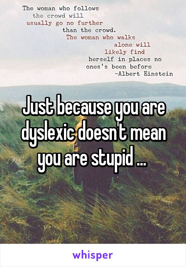 Just because you are dyslexic doesn't mean you are stupid ... 