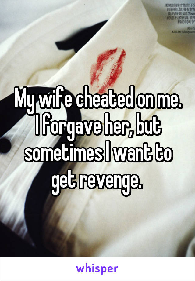 My wife cheated on me. I forgave her, but sometimes I want to get revenge. 