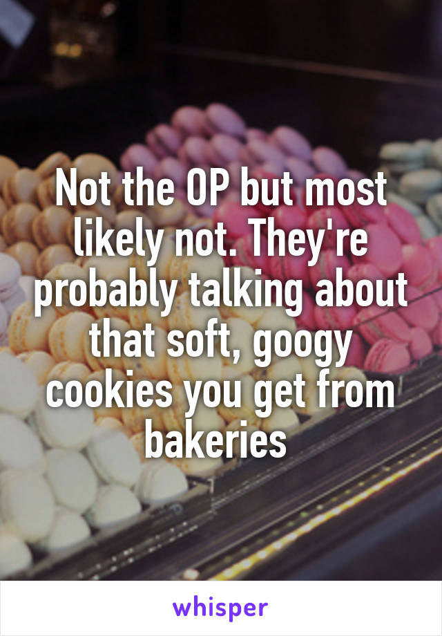 Not the OP but most likely not. They're probably talking about that soft, googy cookies you get from bakeries 