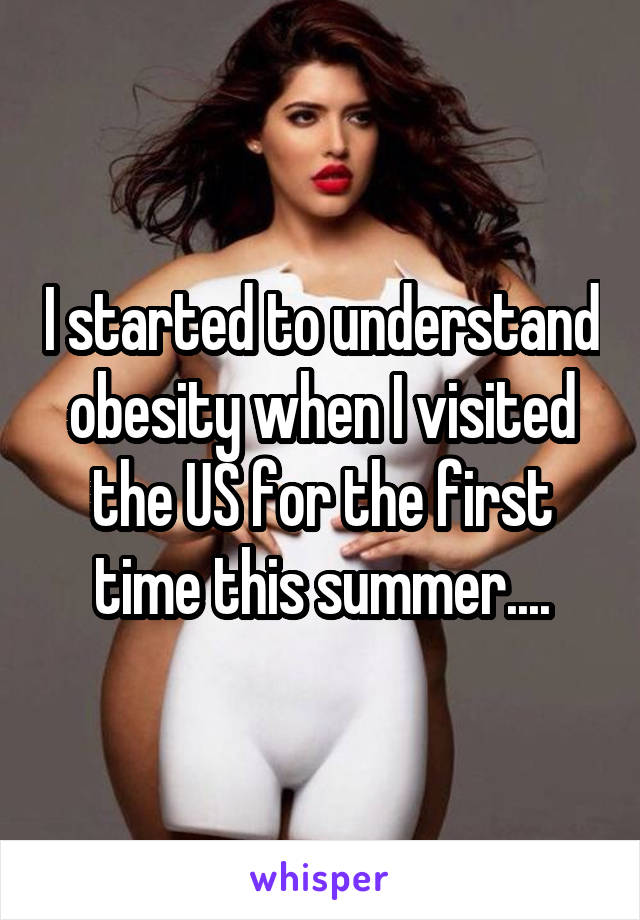 I started to understand obesity when I visited the US for the first time this summer....