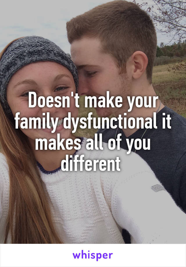 Doesn't make your family dysfunctional it makes all of you different 