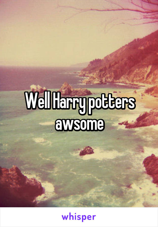 Well Harry potters awsome