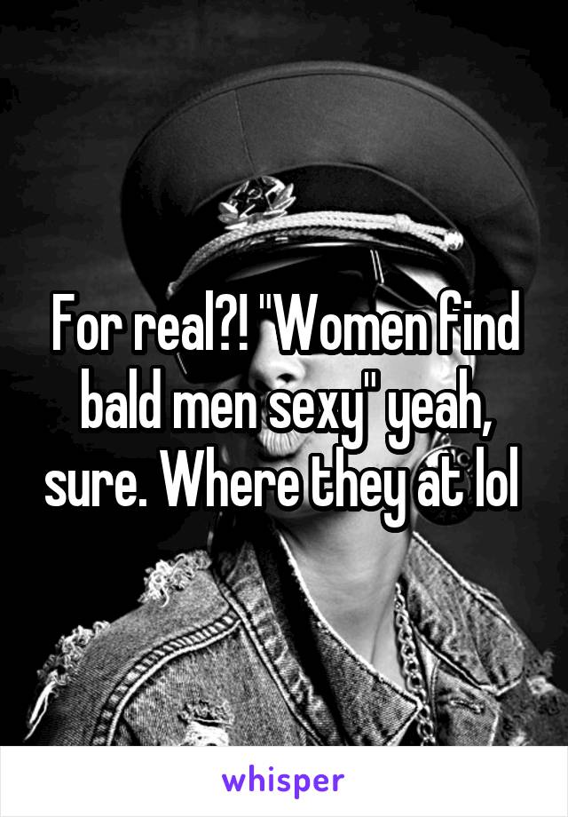 For real?! "Women find bald men sexy" yeah, sure. Where they at lol 