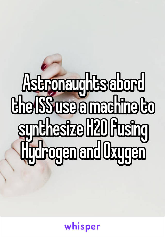 Astronaughts abord the ISS use a machine to synthesize H20 fusing Hydrogen and Oxygen