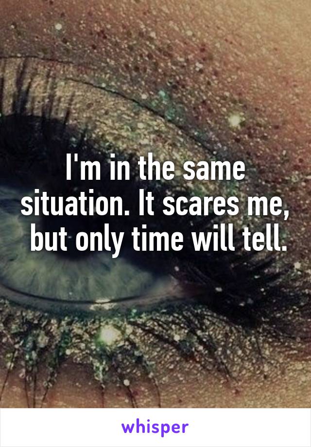 I'm in the same situation. It scares me,  but only time will tell. 
