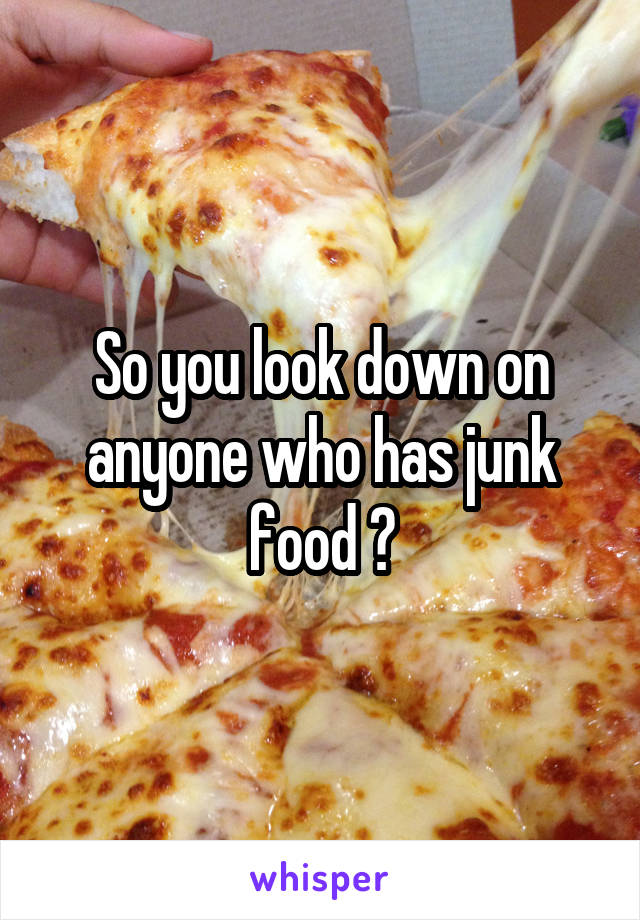 So you look down on anyone who has junk food ?