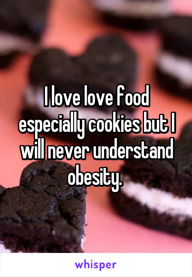 I love love food especially cookies but I will never understand obesity. 