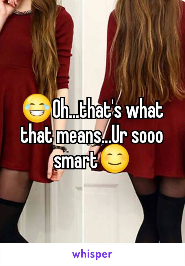 😂Oh...that's what that means...Ur sooo smart😊