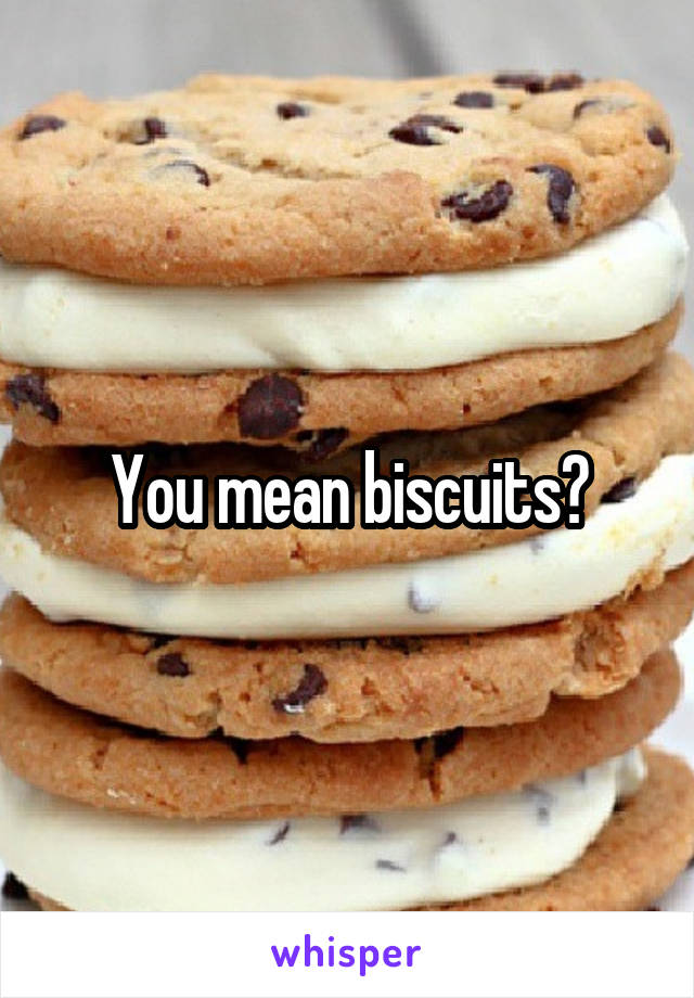 You mean biscuits?