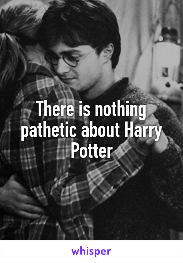 There is nothing pathetic about Harry Potter