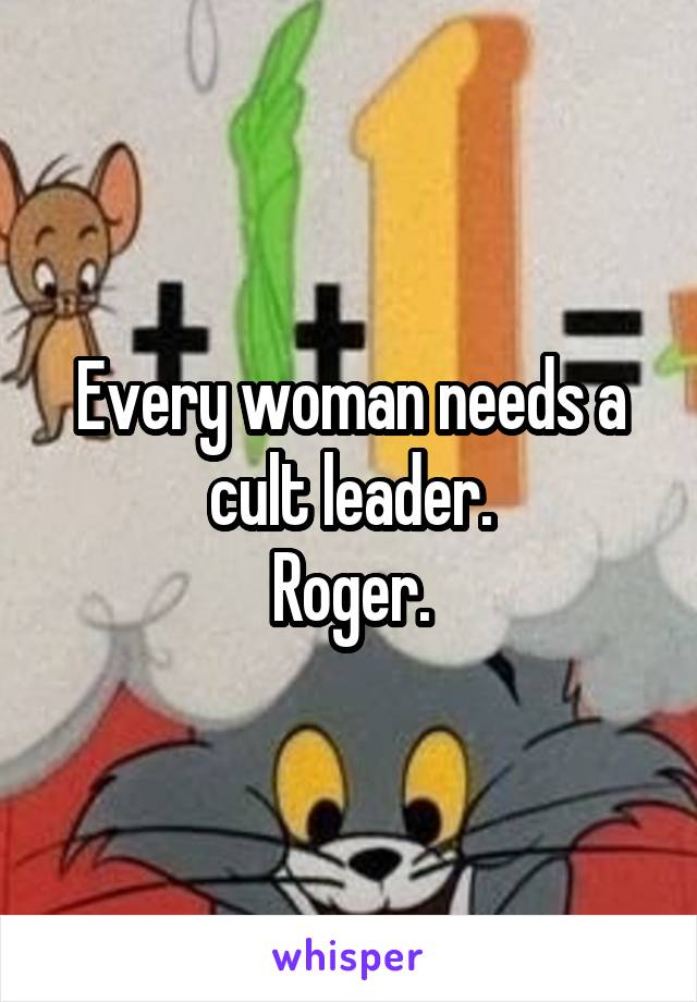 Every woman needs a cult leader.
Roger.