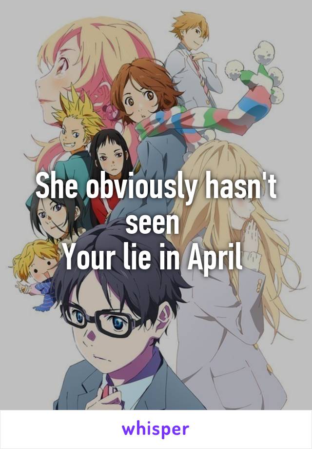 She obviously hasn't seen 
Your lie in April 