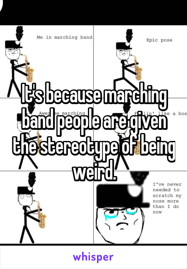 It's because marching band people are given the stereotype of being weird.