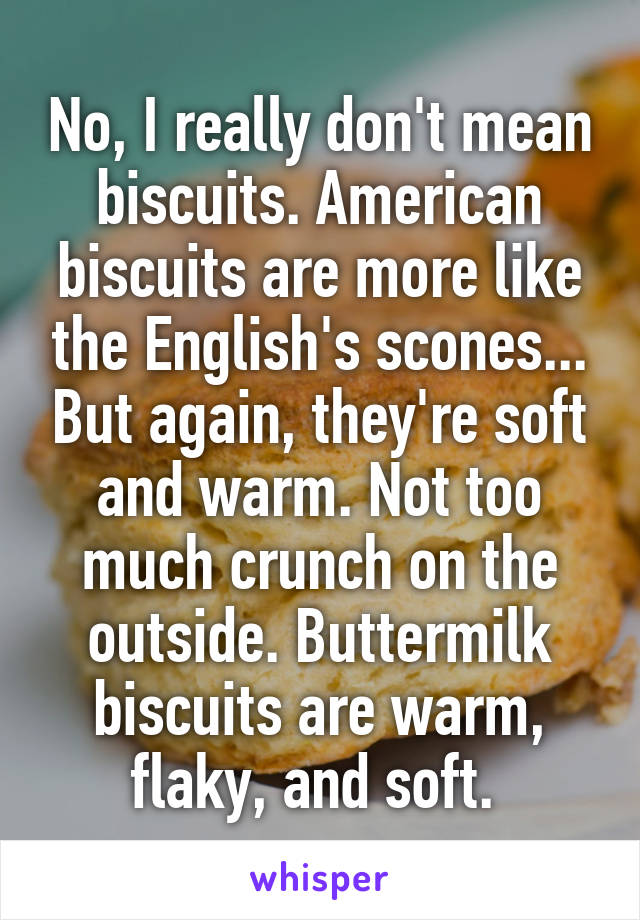 No, I really don't mean biscuits. American biscuits are more like the English's scones... But again, they're soft and warm. Not too much crunch on the outside. Buttermilk biscuits are warm, flaky, and soft. 