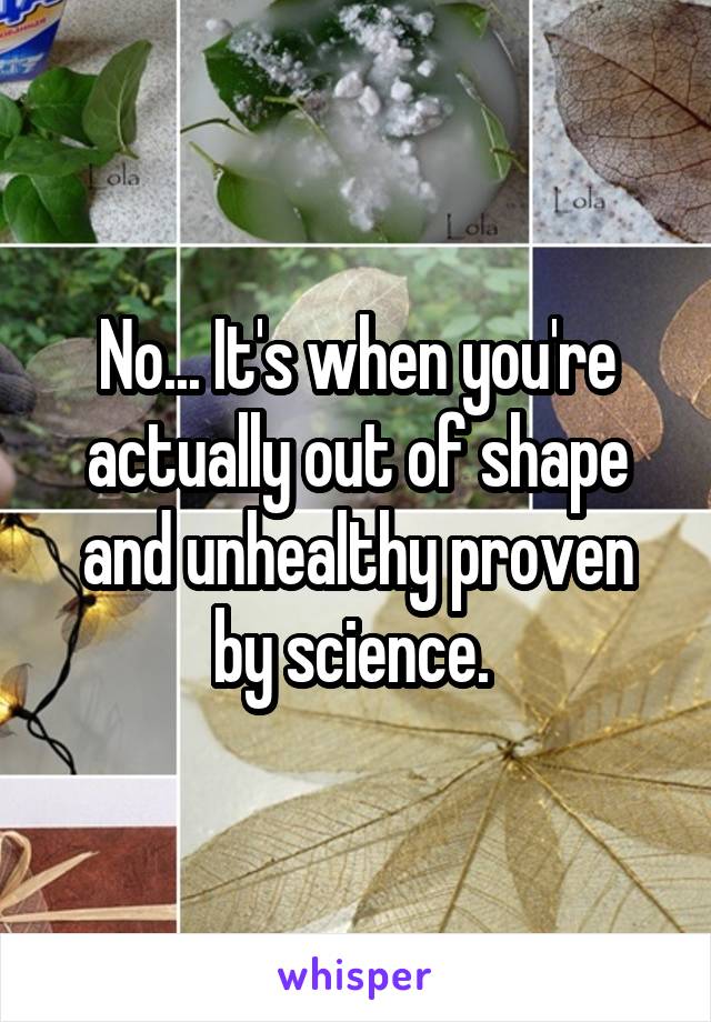 No... It's when you're actually out of shape and unhealthy proven by science. 