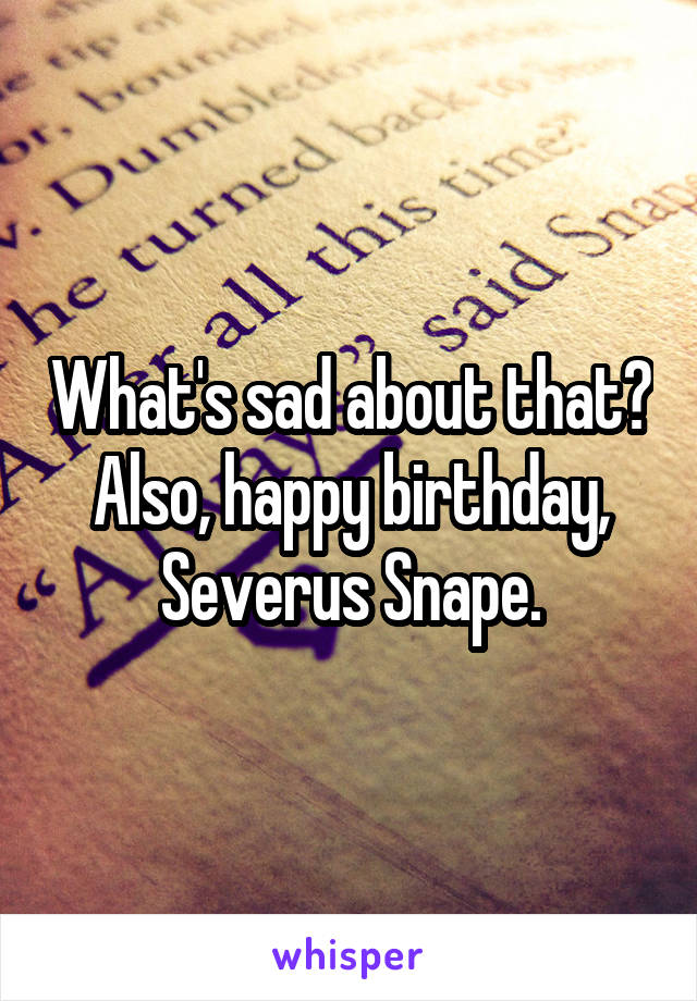 What's sad about that? Also, happy birthday, Severus Snape.