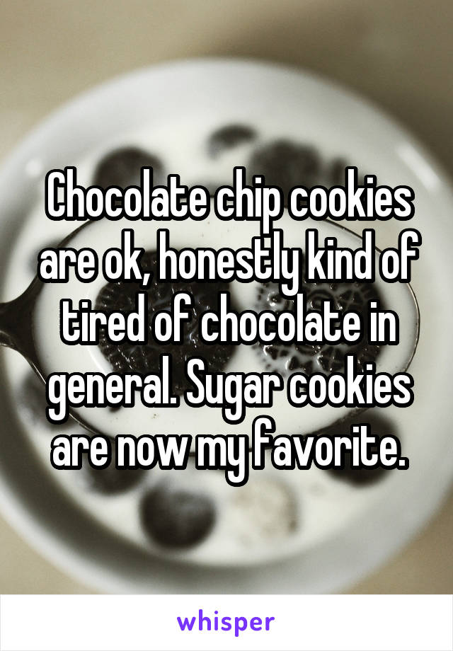 Chocolate chip cookies are ok, honestly kind of tired of chocolate in general. Sugar cookies are now my favorite.