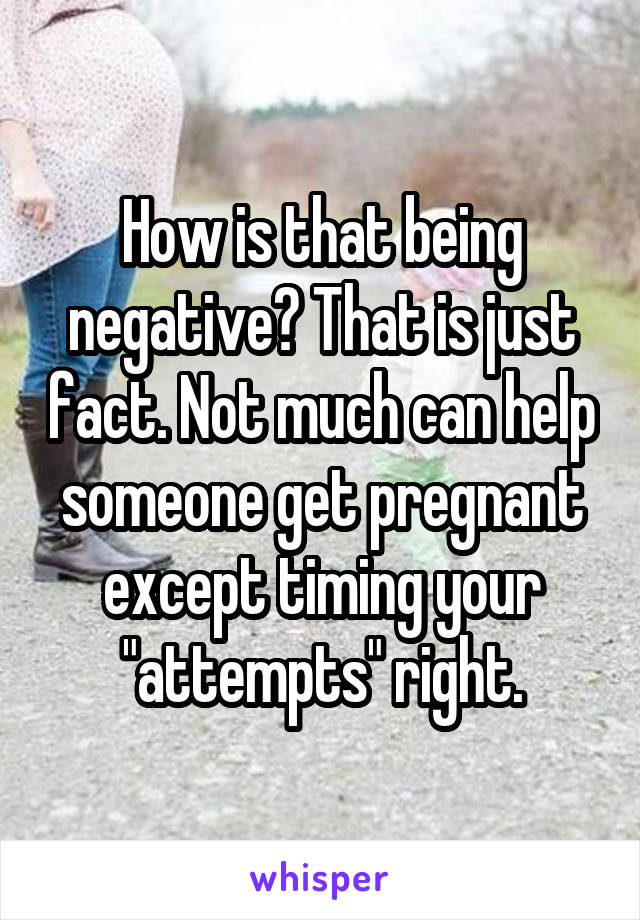 How is that being negative? That is just fact. Not much can help someone get pregnant except timing your "attempts" right.