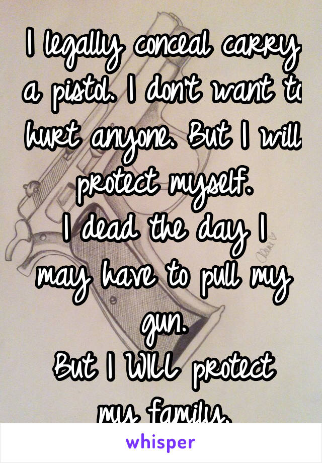 I legally conceal carry a pistol. I don't want to hurt anyone. But I will protect myself.
I dead the day I may have to pull my gun.
But I WILL protect my family.