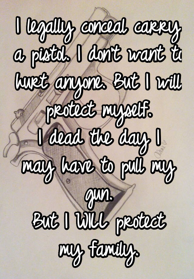 I legally conceal carry a pistol. I don't want to hurt anyone. But I will protect myself.
I dead the day I may have to pull my gun.
But I WILL protect my family.