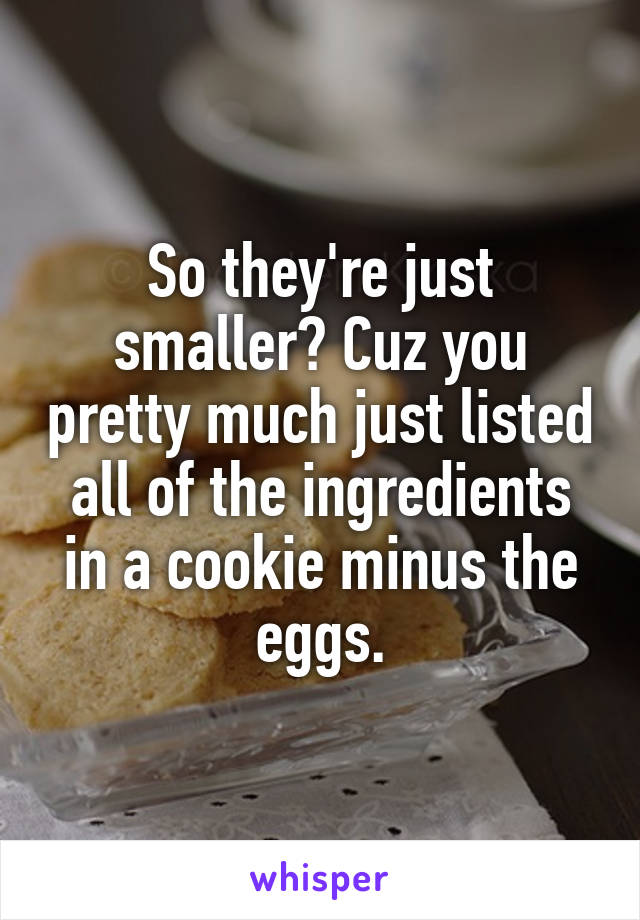 So they're just smaller? Cuz you pretty much just listed all of the ingredients in a cookie minus the eggs.