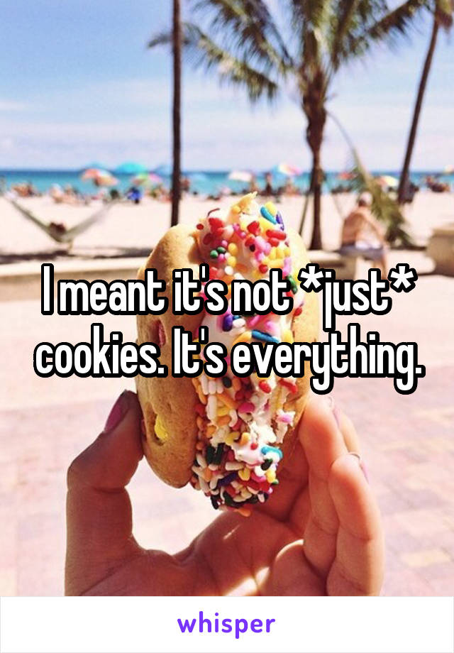 I meant it's not *just* cookies. It's everything.