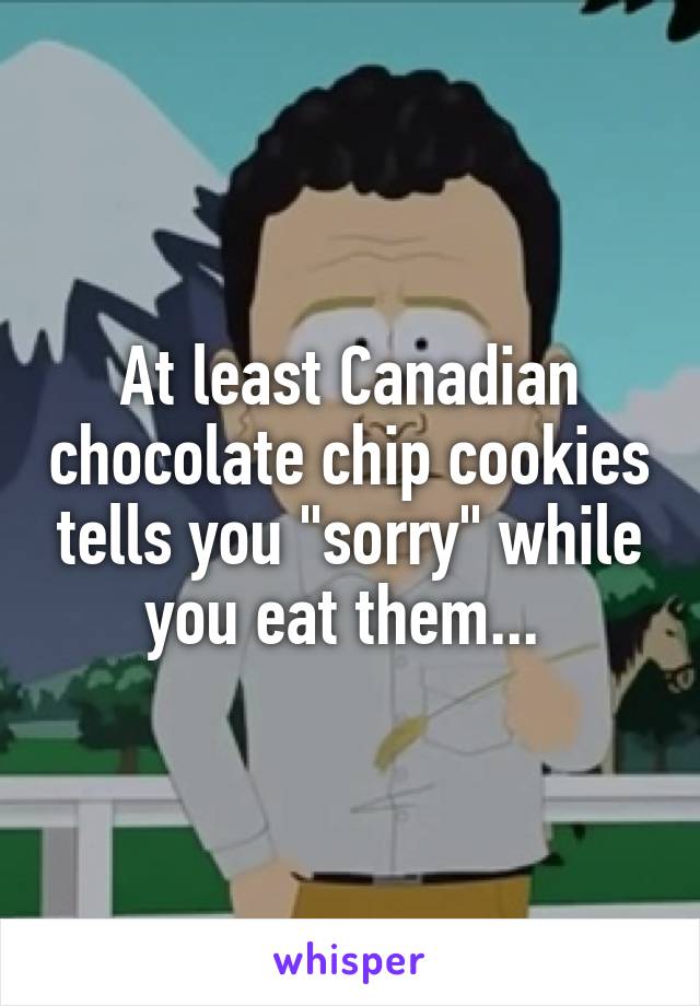 At least Canadian chocolate chip cookies tells you "sorry" while you eat them... 