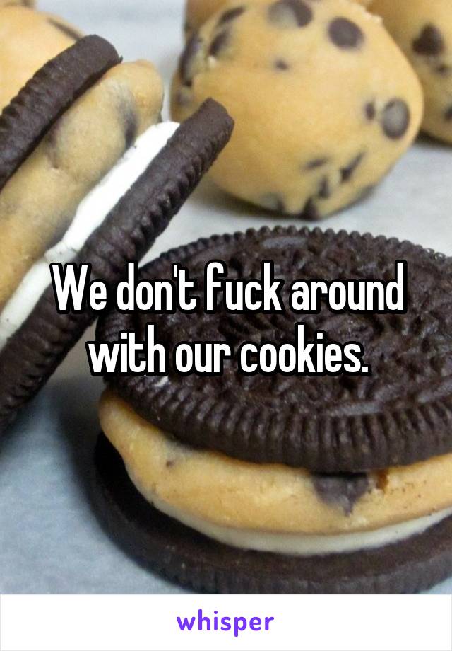 We don't fuck around with our cookies.