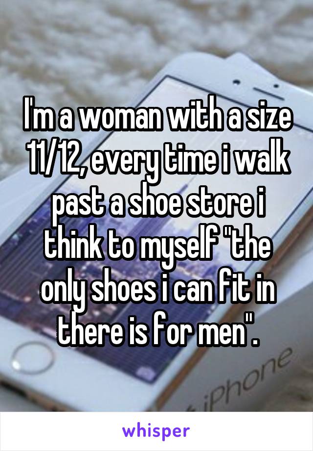 I'm a woman with a size 11/12, every time i walk past a shoe store i think to myself "the only shoes i can fit in there is for men".