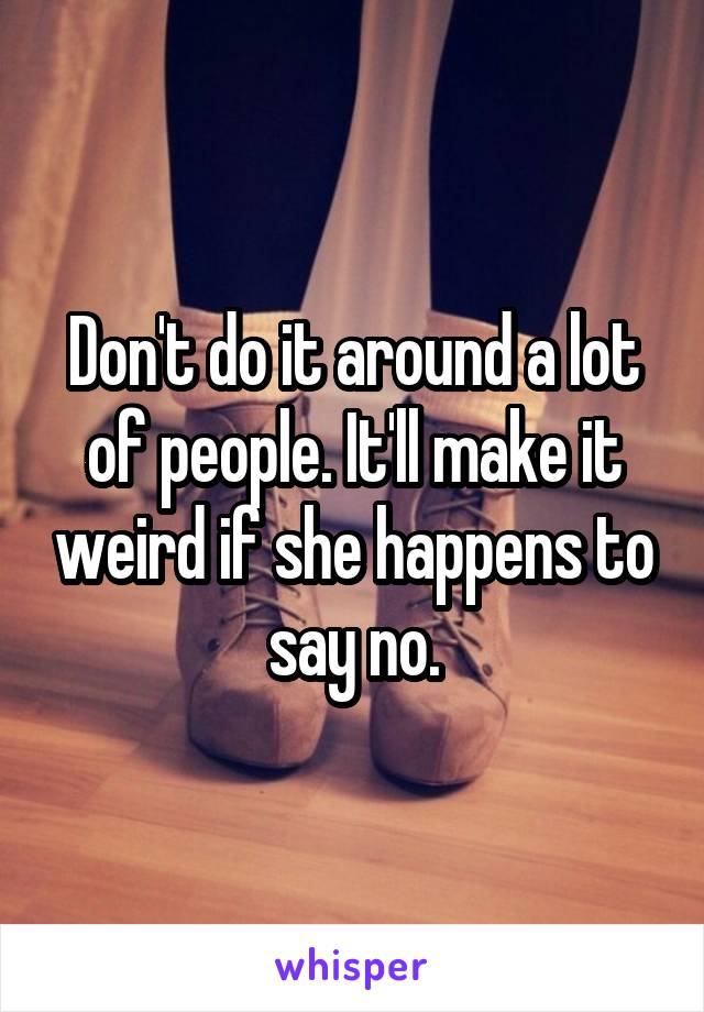 Don't do it around a lot of people. It'll make it weird if she happens to say no.