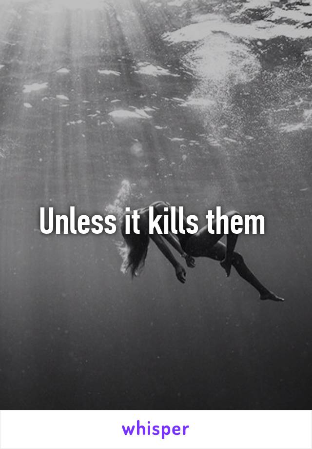 Unless it kills them 