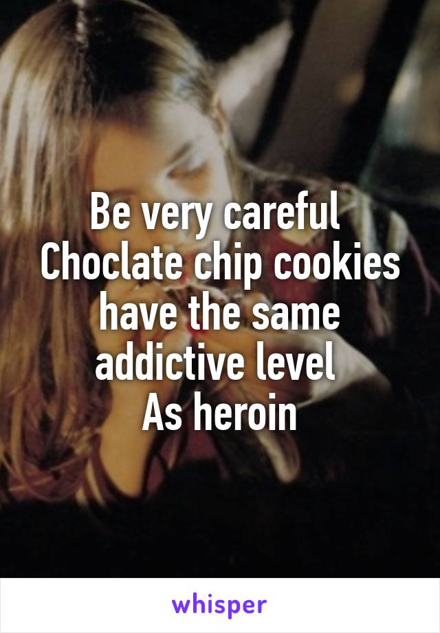 Be very careful 
Choclate chip cookies have the same addictive level 
As heroin