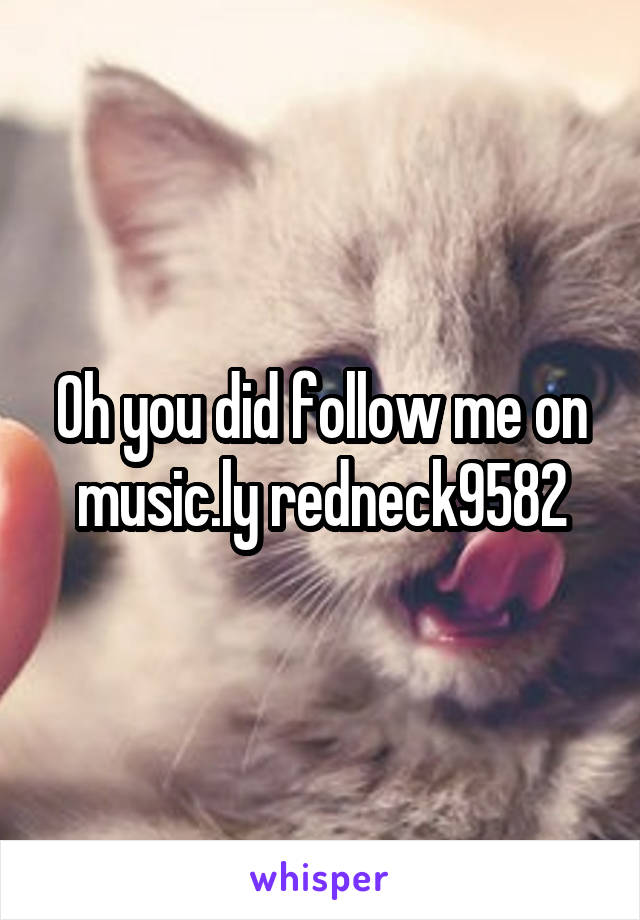 Oh you did follow me on music.ly redneck9582