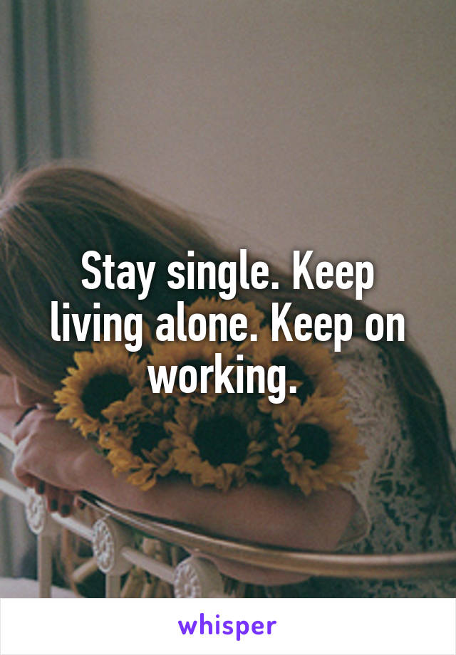 Stay single. Keep living alone. Keep on working. 