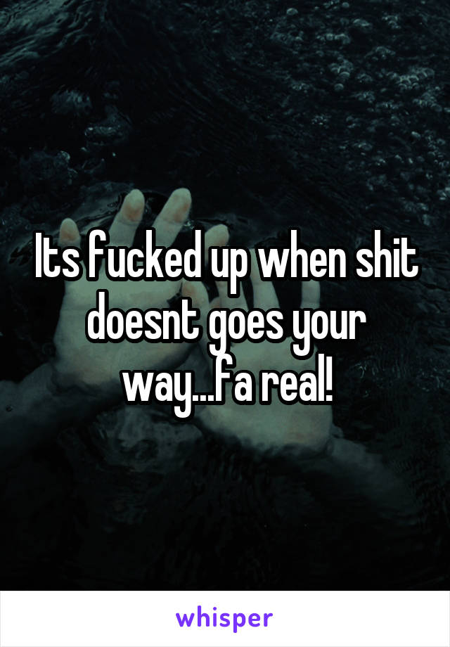 Its fucked up when shit doesnt goes your way...fa real!