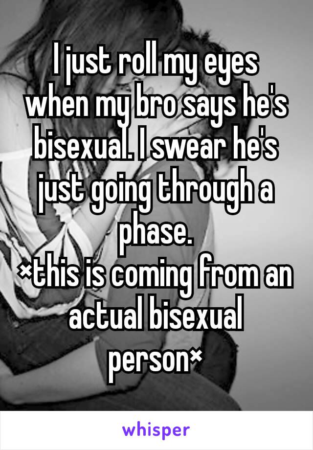 I just roll my eyes when my bro says he's bisexual. I swear he's just going through a phase.
×this is coming from an actual bisexual person×