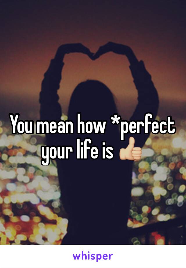 You mean how *perfect your life is 👍🏼