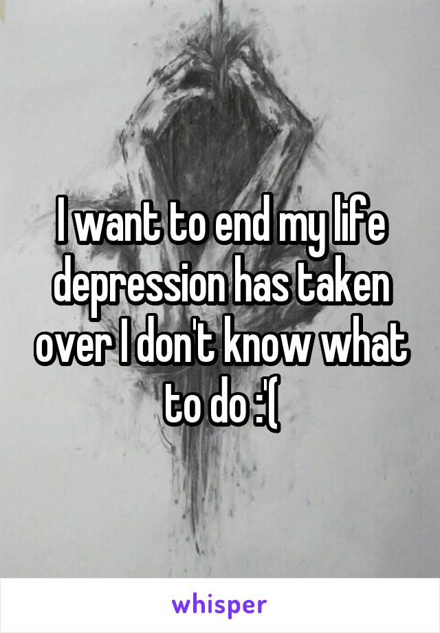 I want to end my life depression has taken over I don't know what to do :'(