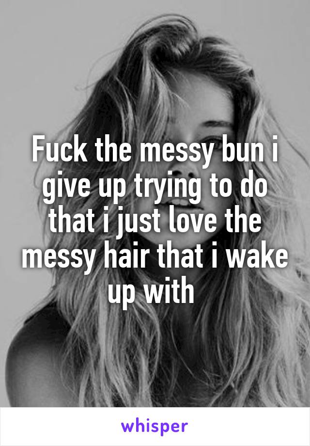 Fuck the messy bun i give up trying to do that i just love the messy hair that i wake up with 